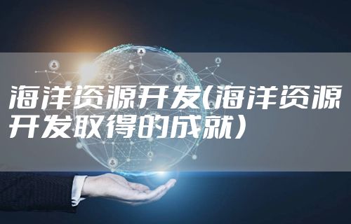 海洋资源开发（海洋资源开发取得的成就）