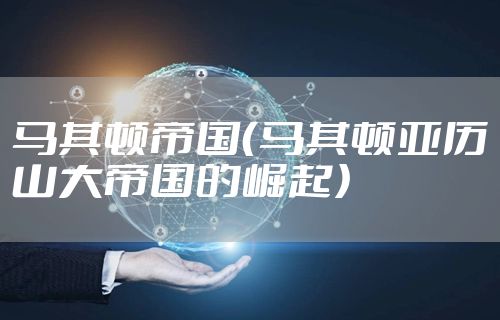 马其顿帝国（马其顿亚历山大帝国的崛起）