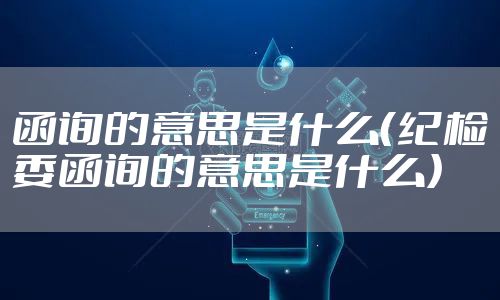 函询的意思是什么（纪检委函询的意思是什么）