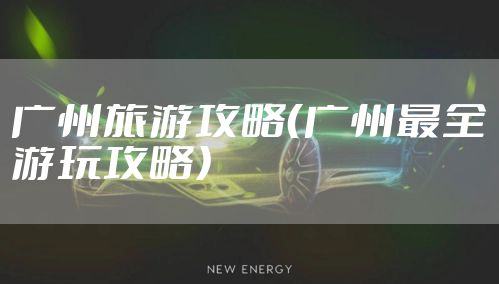 广州旅游攻略（广州最全游玩攻略）