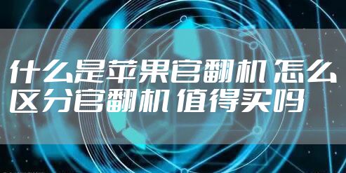 什么是苹果官翻机 怎么区分官翻机 值得买吗
