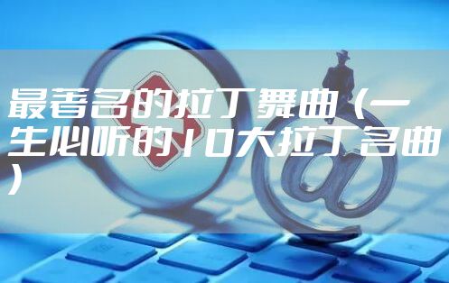 最著名的拉丁舞曲 (一生必听的10大拉丁名曲)