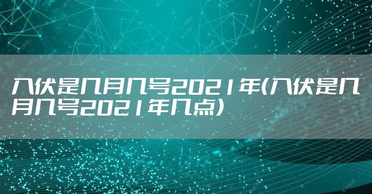 入伏是几月几号2021年(入伏是几月几号2021年几点)