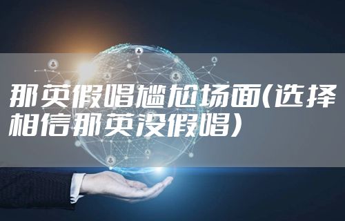 那英假唱尴尬场面（选择相信那英没假唱）