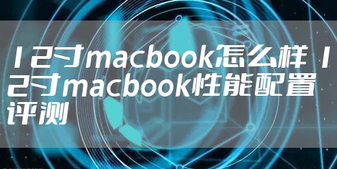 12寸macbook怎么样 12寸macbook性能配置评测