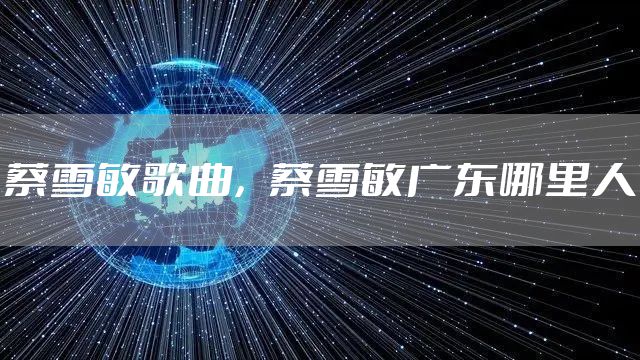 蔡雪敏歌曲，蔡雪敏广东哪里人