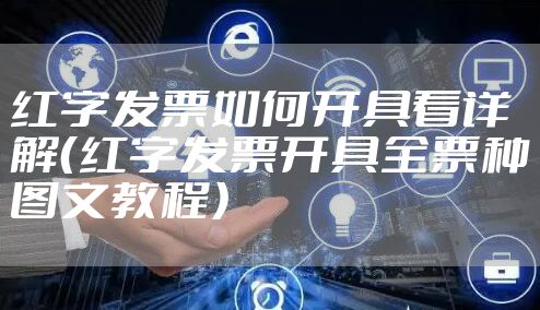 红字发票如何开具看详解（红字发票开具全票种图文教程）