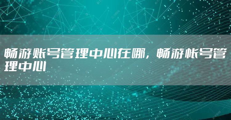 畅游账号管理中心在哪，畅游帐号管理中心
