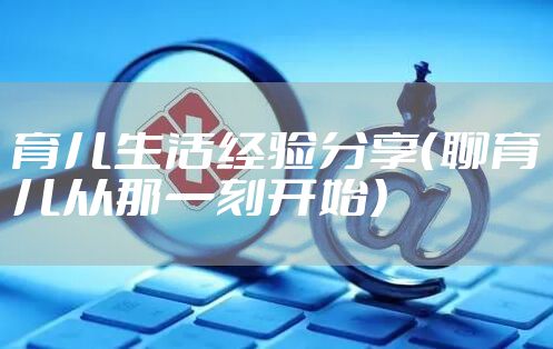 育儿生活经验分享（聊育儿从那一刻开始）