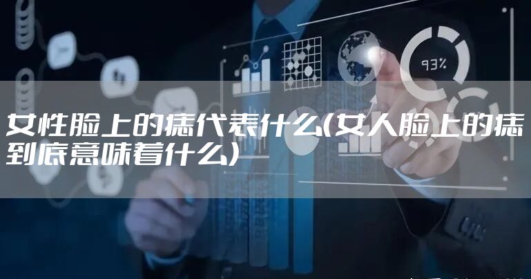 女性脸上的痣代表什么（女人脸上的痣到底意味着什么）