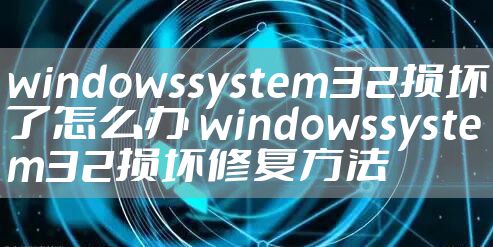 windowssystem32损坏了怎么办 windowssystem32损坏修复方法