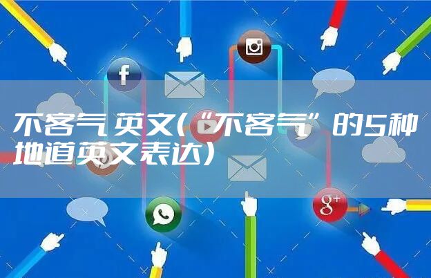 不客气 英文（“不客气”的5种地道英文表达）