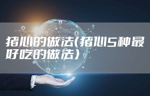 猪心的做法(猪心5种最好吃的做法)