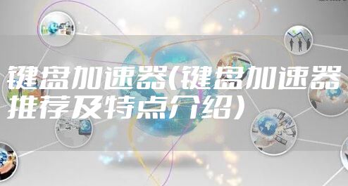 键盘加速器（键盘加速器推荐及特点介绍）
