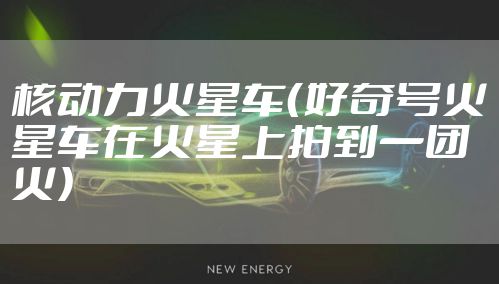 核动力火星车(好奇号火星车在火星上拍到一团火)