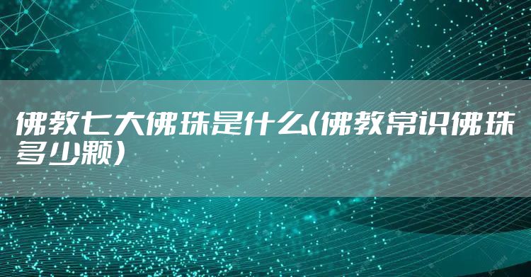 佛教七大佛珠是什么(佛教常识佛珠多少颗)