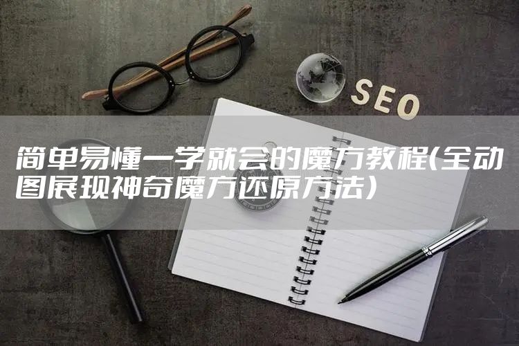 简单易懂一学就会的魔方教程(全动图展现神奇魔方还原方法)