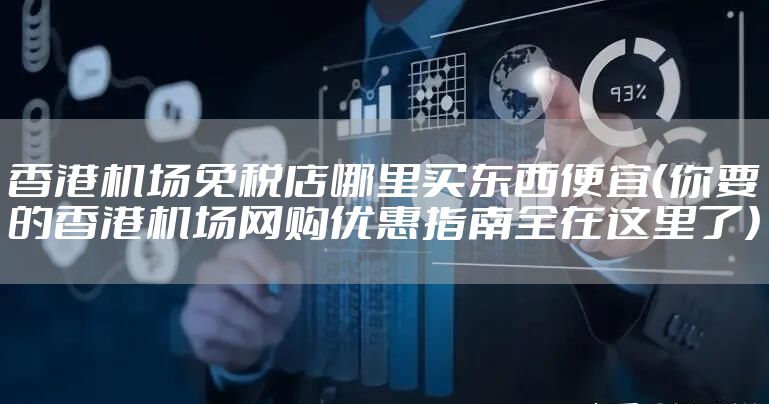 香港机场免税店哪里买东西便宜（你要的香港机场网购优惠指南全在这里了）