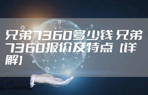 兄弟7360多少钱 兄弟7360报价及特点【详解】