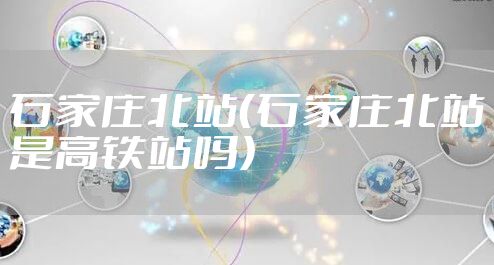 石家庄北站（石家庄北站是高铁站吗）