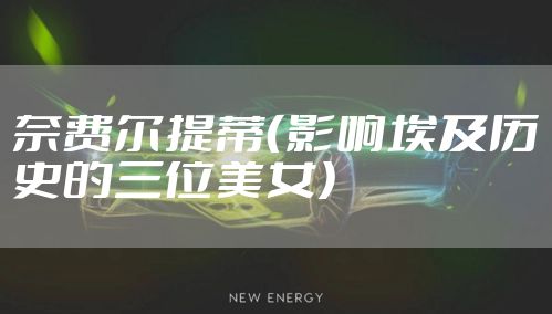 奈费尔提蒂（影响埃及历史的三位美女）