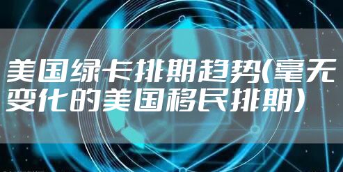 美国绿卡排期趋势(毫无变化的美国移民排期)