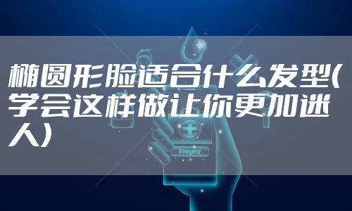 椭圆形脸适合什么发型（学会这样做让你更加迷人）