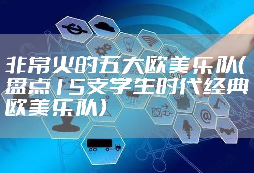 非常火的五大欧美乐队（盘点15支学生时代经典欧美乐队）