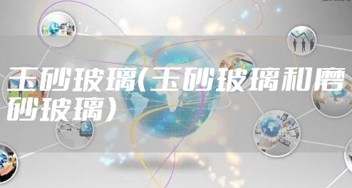 玉砂玻璃（玉砂玻璃和磨砂玻璃）