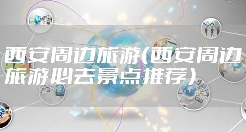 西安周边旅游（西安周边旅游必去景点推荐）