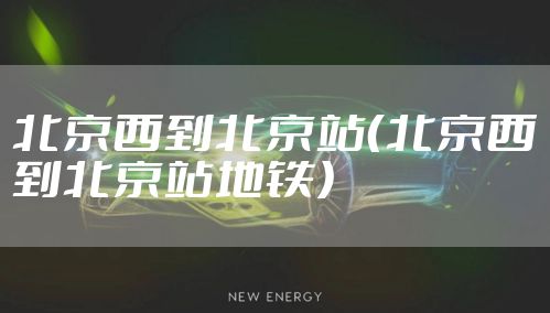 北京西到北京站(北京西到北京站地铁)