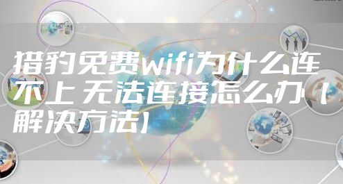 猎豹免费wifi为什么连不上 无法连接怎么办【解决方法】