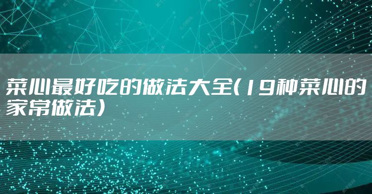 菜心最好吃的做法大全(19种菜心的家常做法)