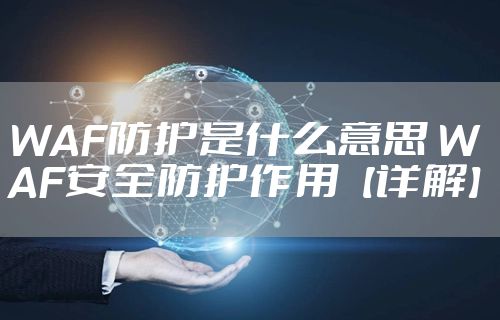 WAF防护是什么意思 WAF安全防护作用【详解】