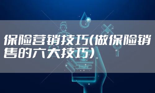 保险营销技巧(做保险销售的六大技巧)