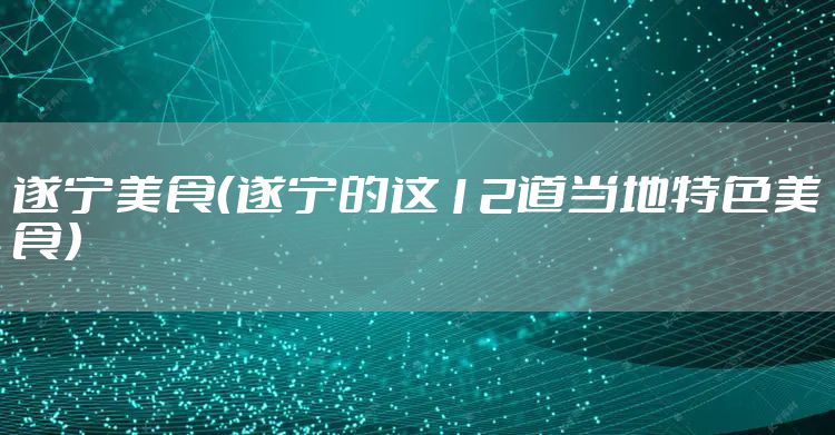 遂宁美食（遂宁的这12道当地特色美食）