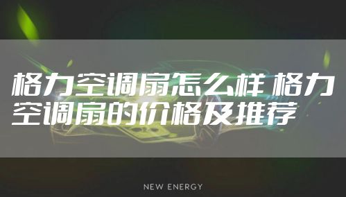 格力空调扇怎么样 格力空调扇的价格及推荐