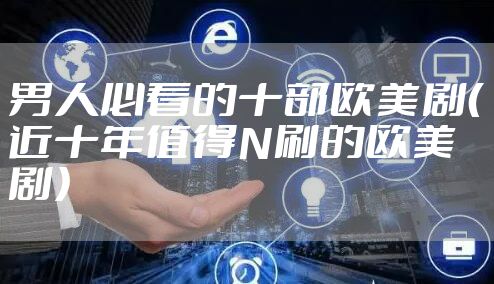 男人必看的十部欧美剧（近十年值得N刷的欧美剧）