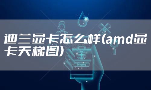 迪兰显卡怎么样(amd显卡天梯图)