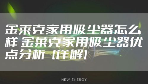 金莱克家用吸尘器怎么样 金莱克家用吸尘器优点分析【详解】