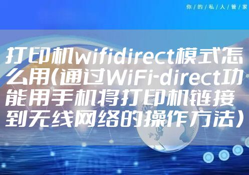 打印机wifidirect模式怎么用（通过WiFi-direct功能用手机将打印机链接到无线网络的操作方法）