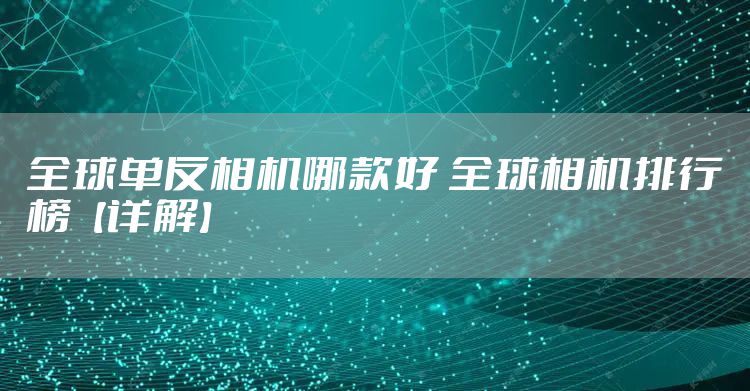 全球单反相机哪款好 全球相机排行榜【详解】