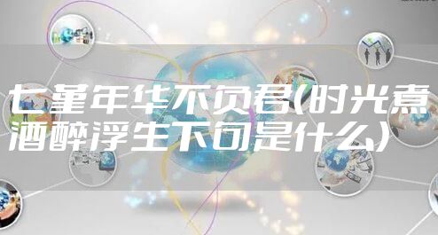 七堇年华不负君（时光煮酒醉浮生下句是什么）