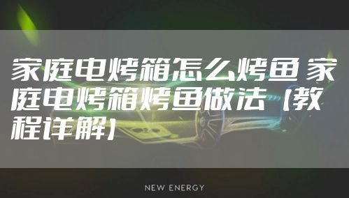 家庭电烤箱怎么烤鱼 家庭电烤箱烤鱼做法【教程详解】
