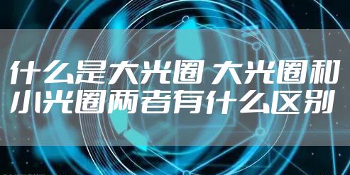 什么是大光圈 大光圈和小光圈两者有什么区别