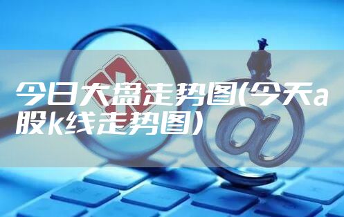 今日大盘走势图(今天a股k线走势图)