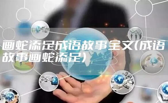 画蛇添足成语故事全文(成语故事画蛇添足)