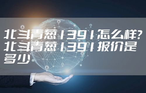 北斗青葱1391怎么样?北斗青葱1391报价是多少