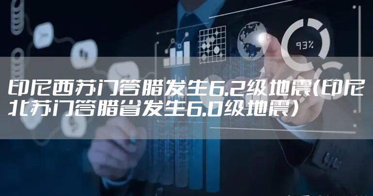 印尼西苏门答腊发生6.2级地震(印尼北苏门答腊省发生6.0级地震)