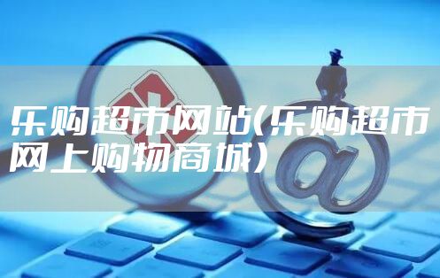 乐购超市网站（乐购超市网上购物商城）